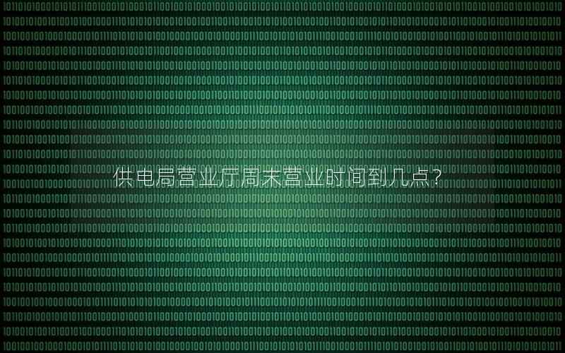 供电局营业厅周末营业时间到几点？