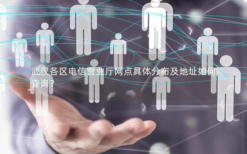 武汉各区电信营业厅网点具体分布及地址如何查询？