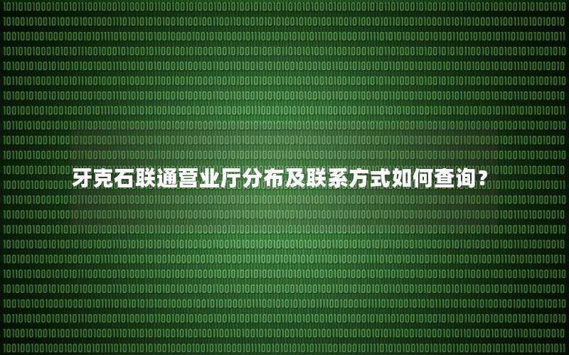 牙克石联通营业厅分布及联系方式如何查询？