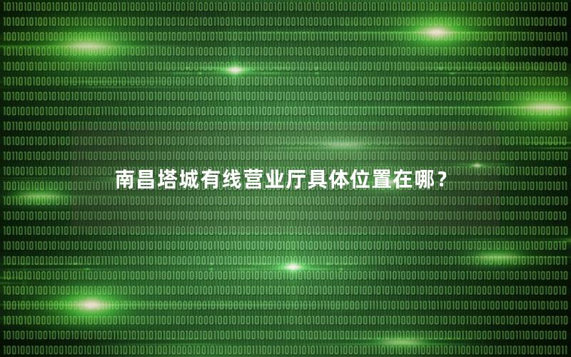 南昌塔城有线营业厅具体位置在哪？