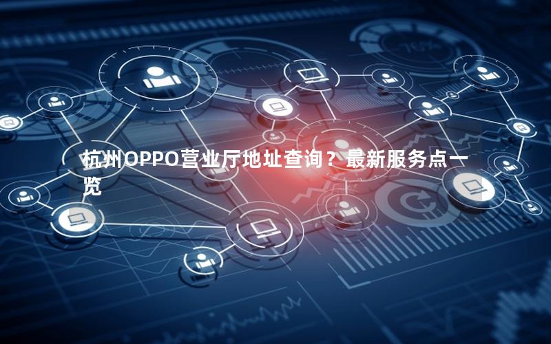 杭州OPPO营业厅地址查询？最新服务点一览