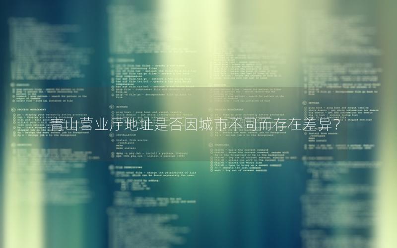 青山营业厅地址是否因城市不同而存在差异？