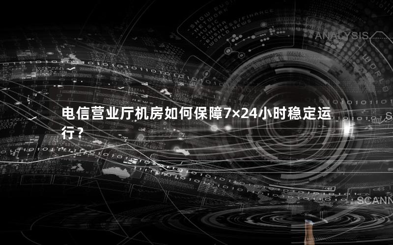 电信营业厅机房如何保障7×24小时稳定运行？