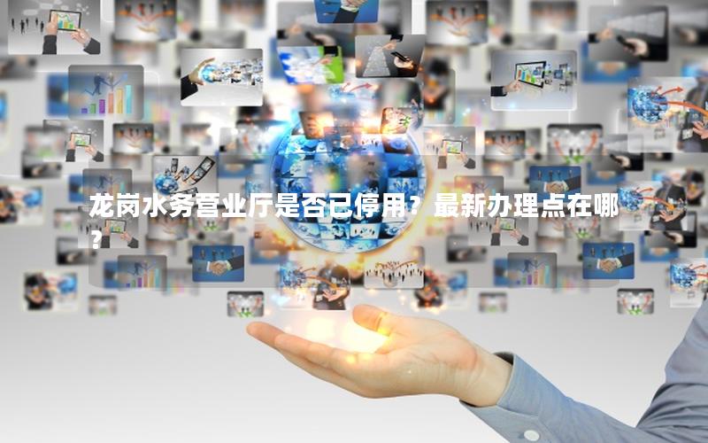 龙岗水务营业厅是否已停用？最新办理点在哪？