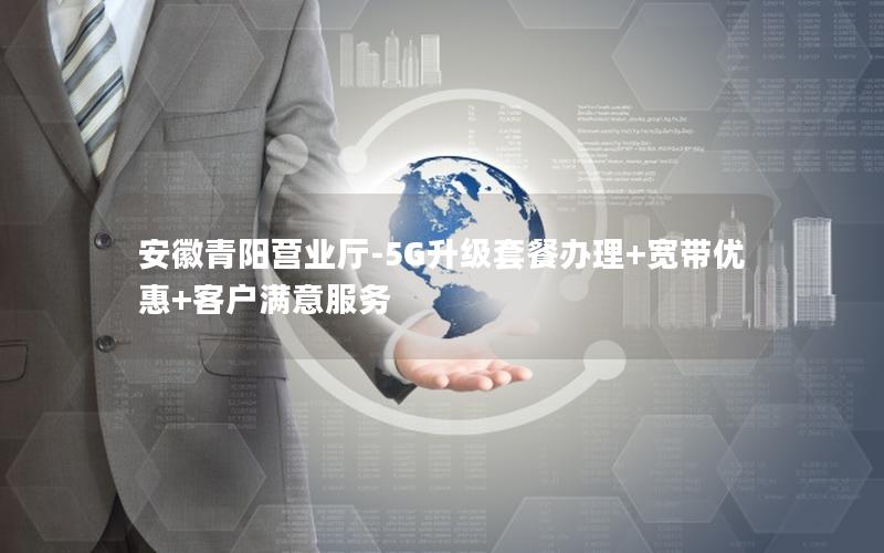 安徽青阳营业厅-5G升级套餐办理+宽带优惠+客户满意服务