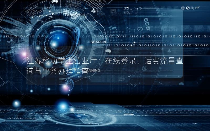 江苏移动掌上营业厅：在线登录、话费流量查询与业务办理指南