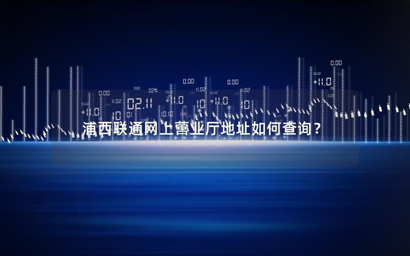 浦西联通网上营业厅地址如何查询？