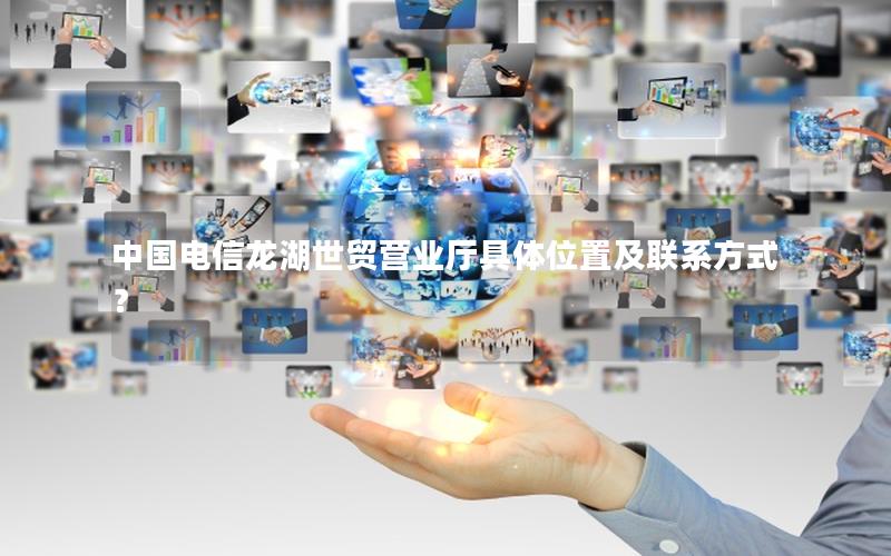 中国电信龙湖世贸营业厅具体位置及联系方式？