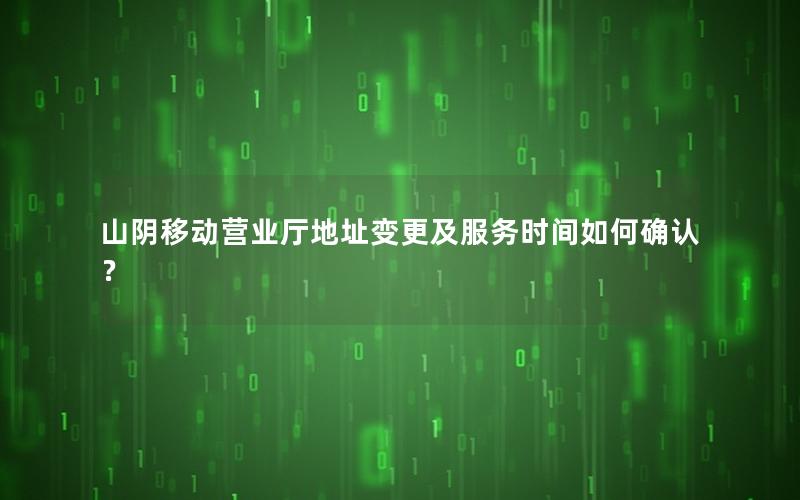 山阴移动营业厅地址变更及服务时间如何确认？