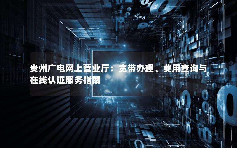 贵州广电网上营业厅：宽带办理、费用查询与在线认证服务指南