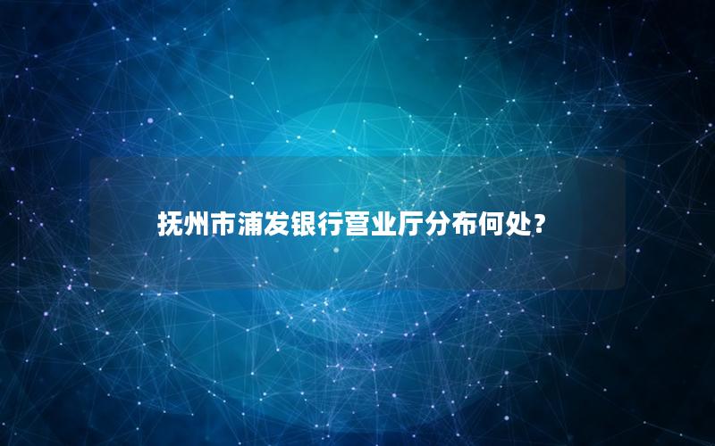 抚州市浦发银行营业厅分布何处？