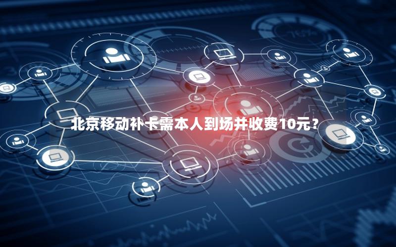 北京移动补卡需本人到场并收费10元？