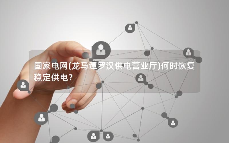 国家电网(龙马潭罗汉供电营业厅)何时恢复稳定供电？