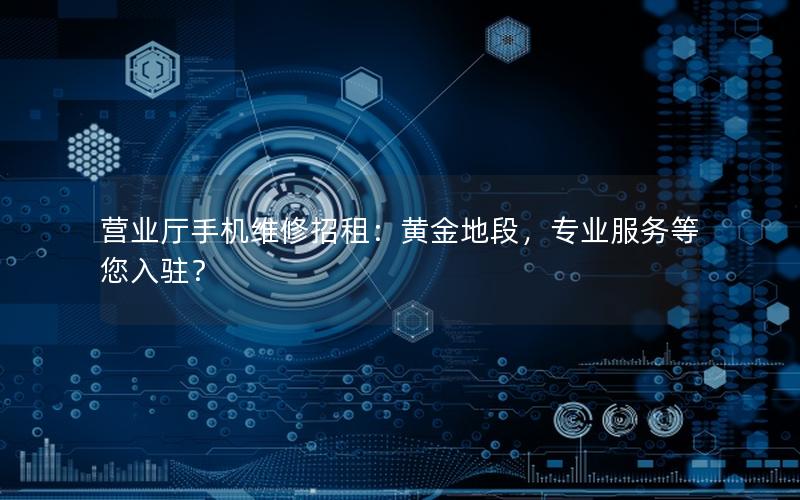 营业厅手机维修招租：黄金地段，专业服务等您入驻？