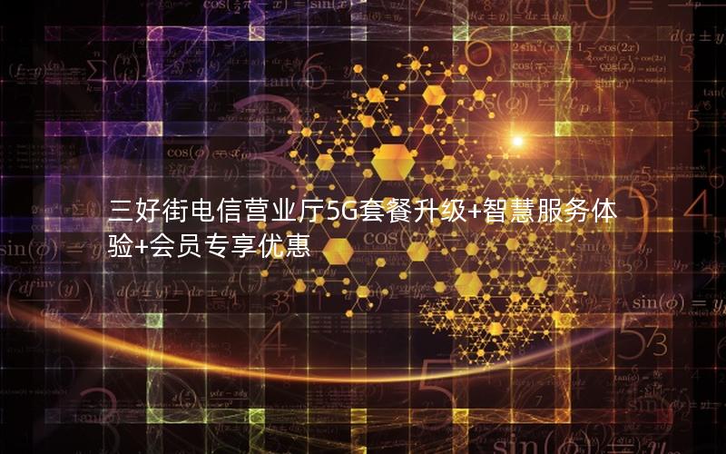 三好街电信营业厅5G套餐升级+智慧服务体验+会员专享优惠