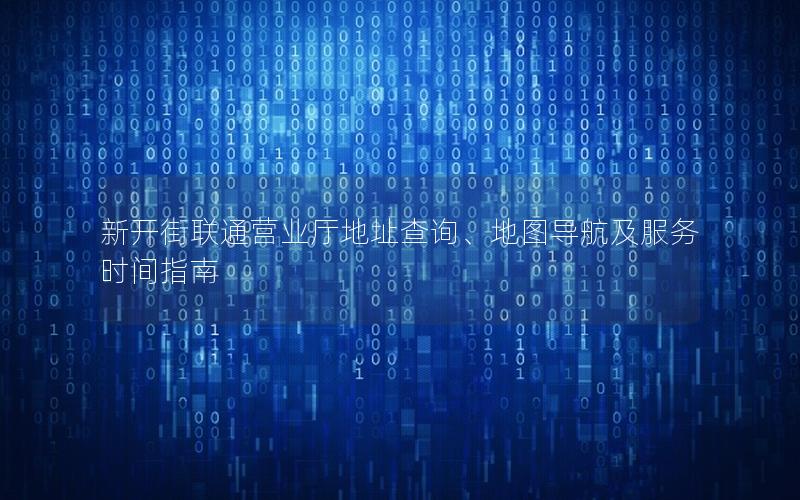 新开街联通营业厅地址查询、地图导航及服务时间指南