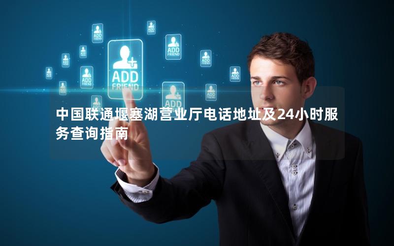 中国联通堰塞湖营业厅电话地址及24小时服务查询指南