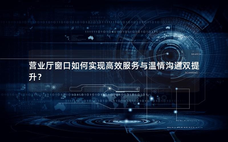 营业厅窗口如何实现高效服务与温情沟通双提升？