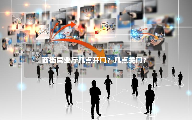 西街营业厅几点开门？几点关门？