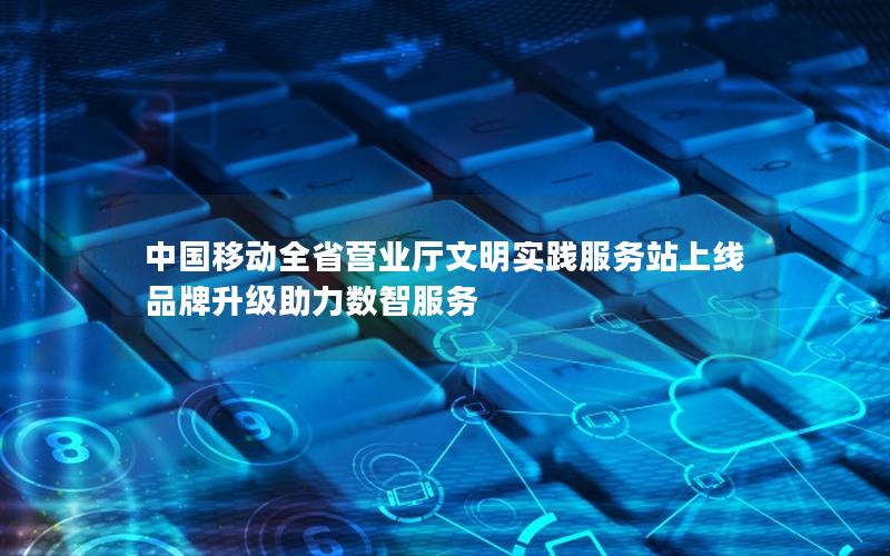 中国移动全省营业厅文明实践服务站上线 品牌升级助力数智服务