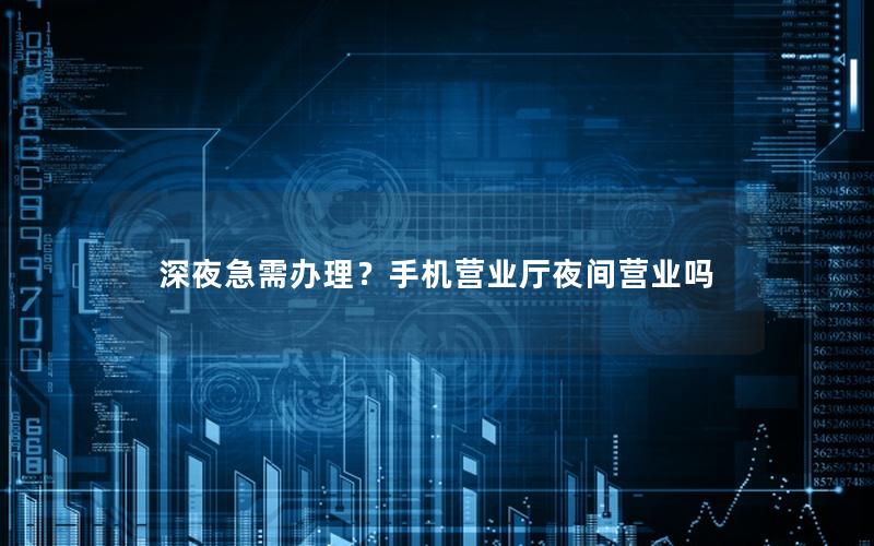 深夜急需办理？手机营业厅夜间营业吗