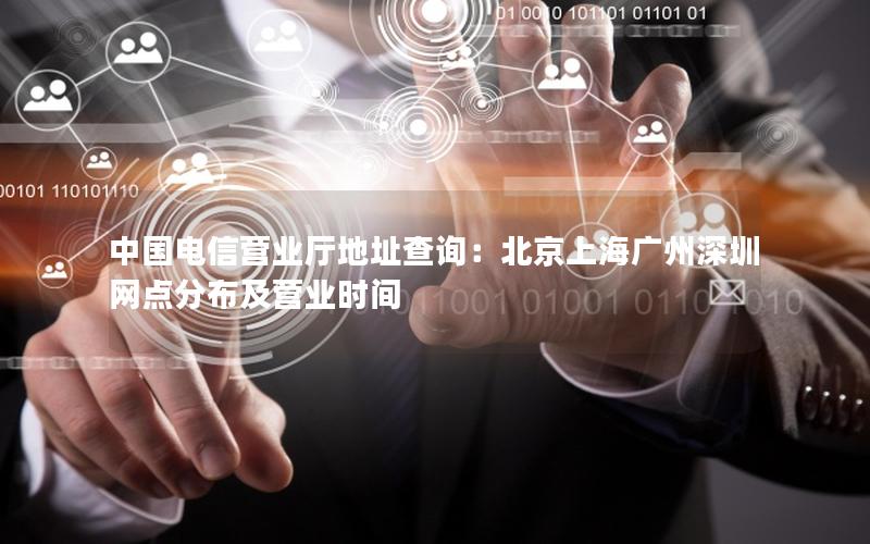 中国电信营业厅地址查询：北京上海广州深圳网点分布及营业时间