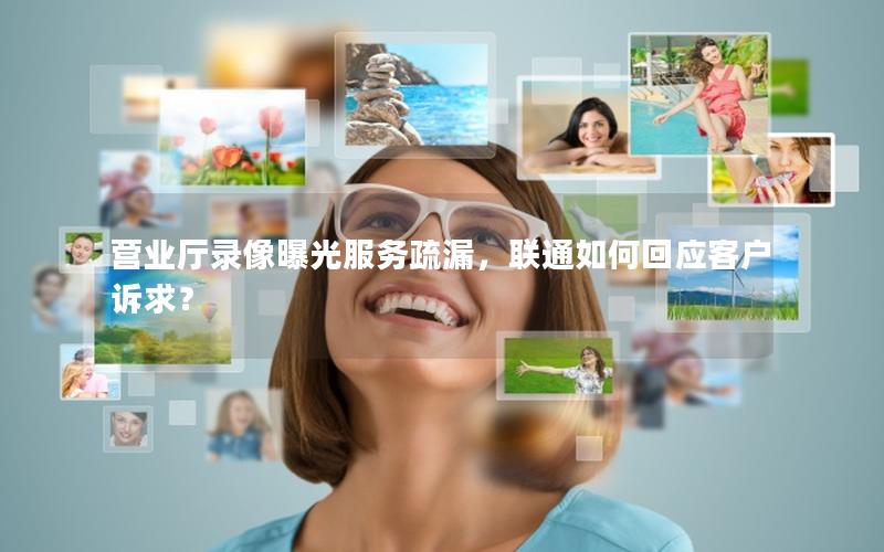 营业厅录像曝光服务疏漏，联通如何回应客户诉求？