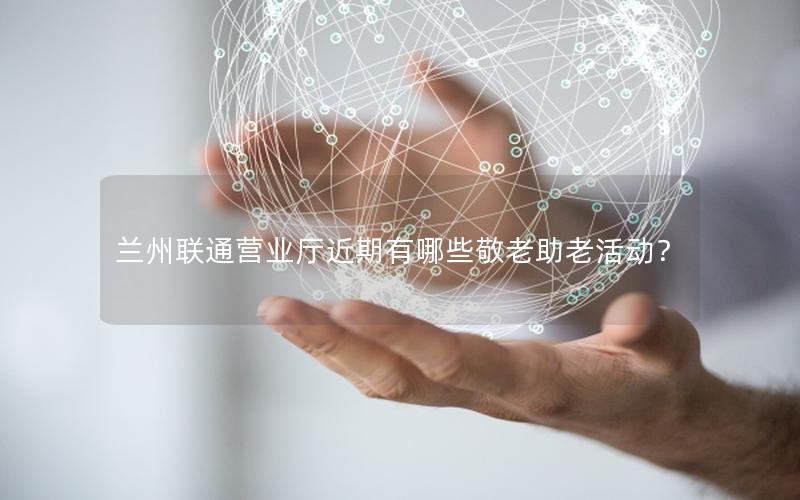 兰州联通营业厅近期有哪些敬老助老活动？