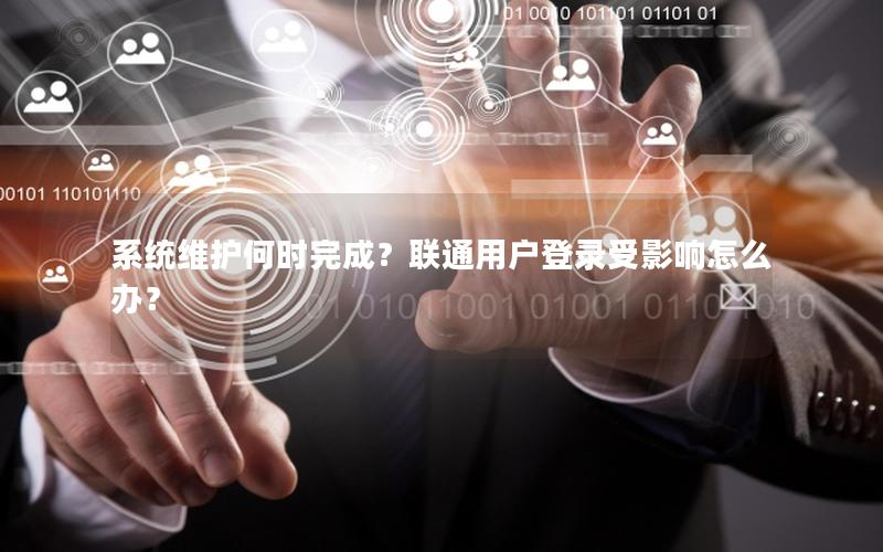 系统维护何时完成？联通用户登录受影响怎么办？