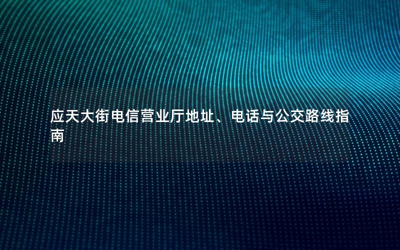 应天大街电信营业厅地址、电话与公交路线指南