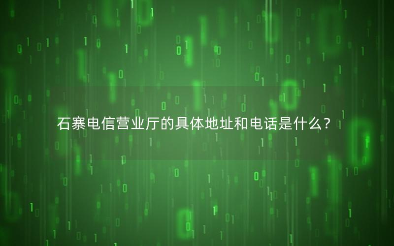 石寨电信营业厅的具体地址和电话是什么？