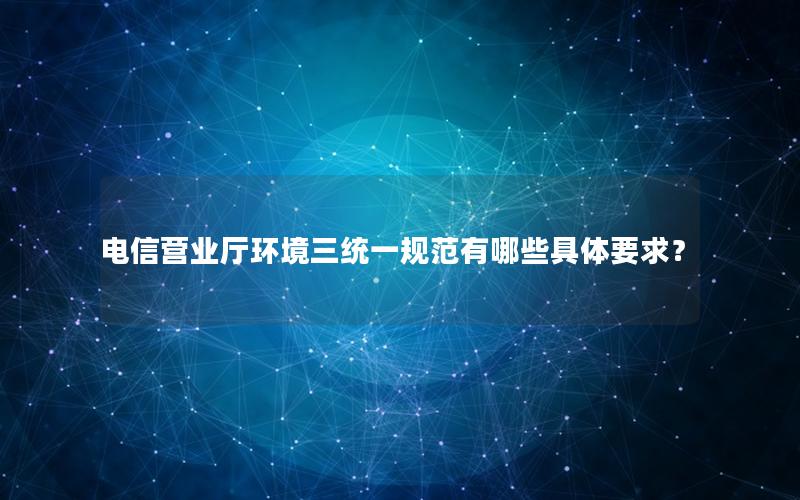 电信营业厅环境三统一规范有哪些具体要求？