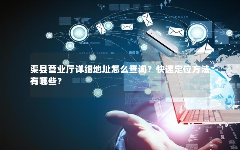 渠县营业厅详细地址怎么查询？快速定位方法有哪些？