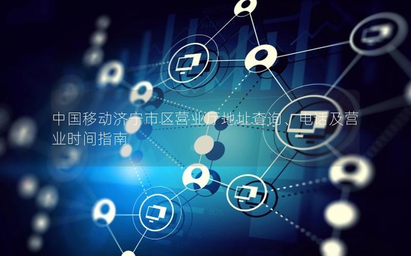 中国移动济宁市区营业厅地址查询、电话及营业时间指南