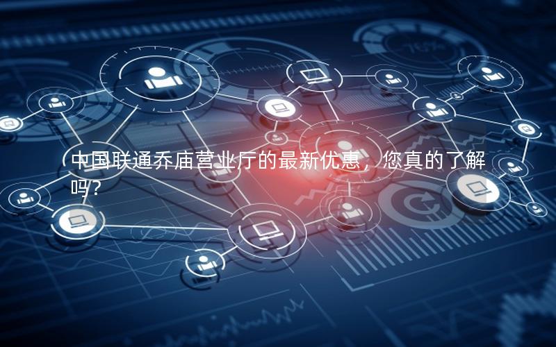 中国联通乔庙营业厅的最新优惠，您真的了解吗？