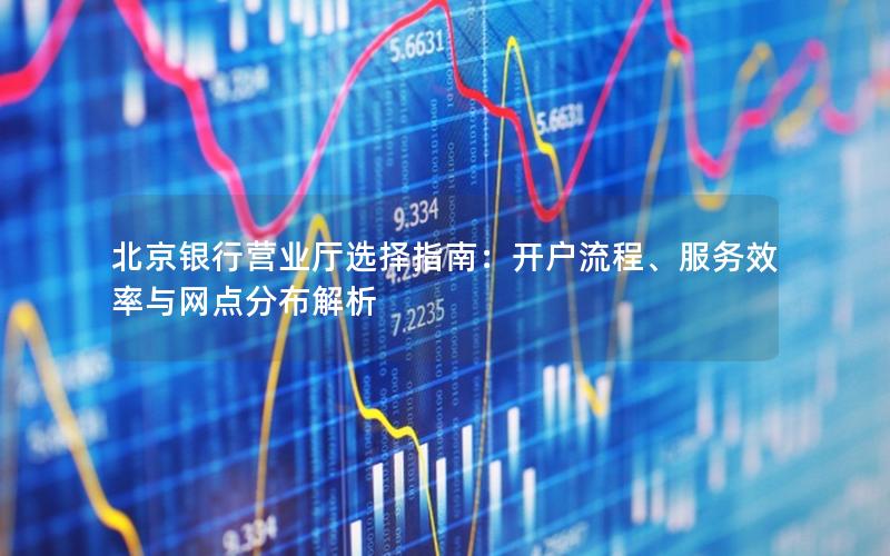 北京银行营业厅选择指南：开户流程、服务效率与网点分布解析
