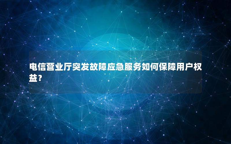 电信营业厅突发故障应急服务如何保障用户权益？