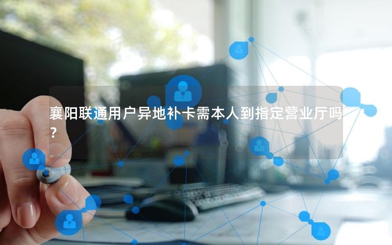 襄阳联通用户异地补卡需本人到指定营业厅吗？