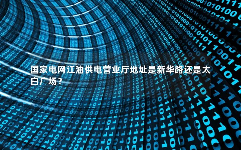 国家电网江油供电营业厅地址是新华路还是太白广场？