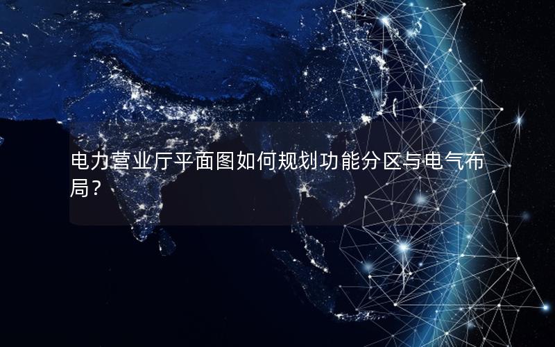电力营业厅平面图如何规划功能分区与电气布局？