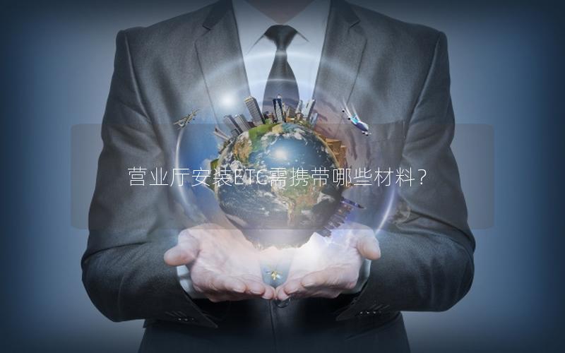 营业厅安装ETC需携带哪些材料？