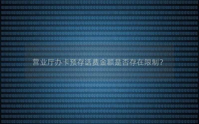 营业厅办卡预存话费金额是否存在限制？