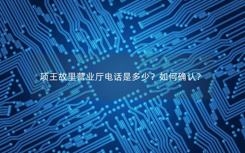 项王故里营业厅电话是多少？如何确认？