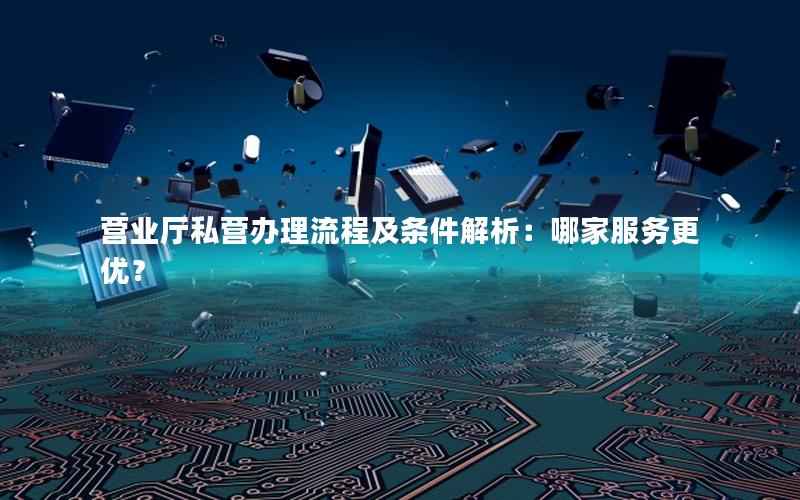 营业厅私营办理流程及条件解析：哪家服务更优？