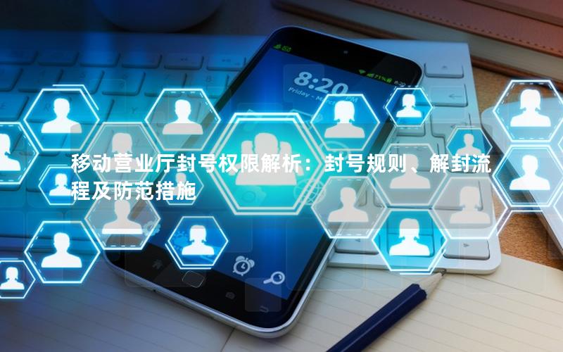 移动营业厅封号权限解析：封号规则、解封流程及防范措施