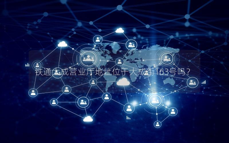 铁通大成营业厅地址位于大成街163号吗？