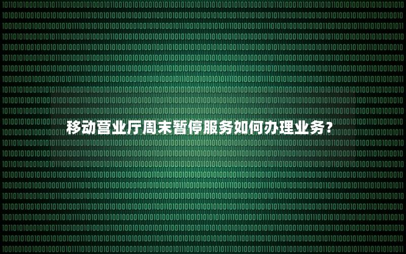 移动营业厅周末暂停服务如何办理业务？