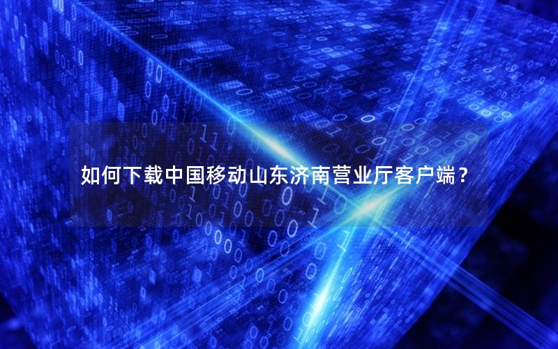 如何下载中国移动山东济南营业厅客户端？