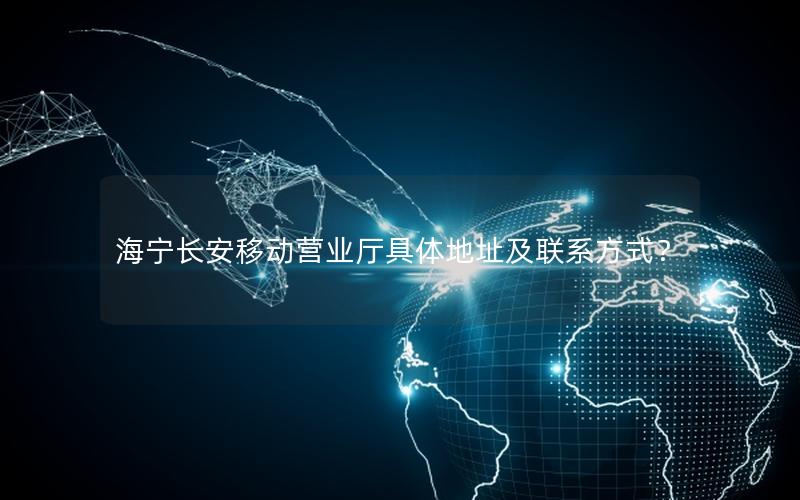 海宁长安移动营业厅具体地址及联系方式？