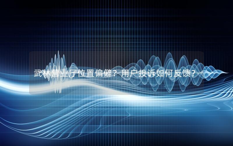 武林营业厅位置偏僻？用户投诉如何反馈？